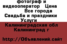 фотограф и  видеооператор › Цена ­ 2 000 - Все города Свадьба и праздники » Услуги   . Калининградская обл.,Калининград г.